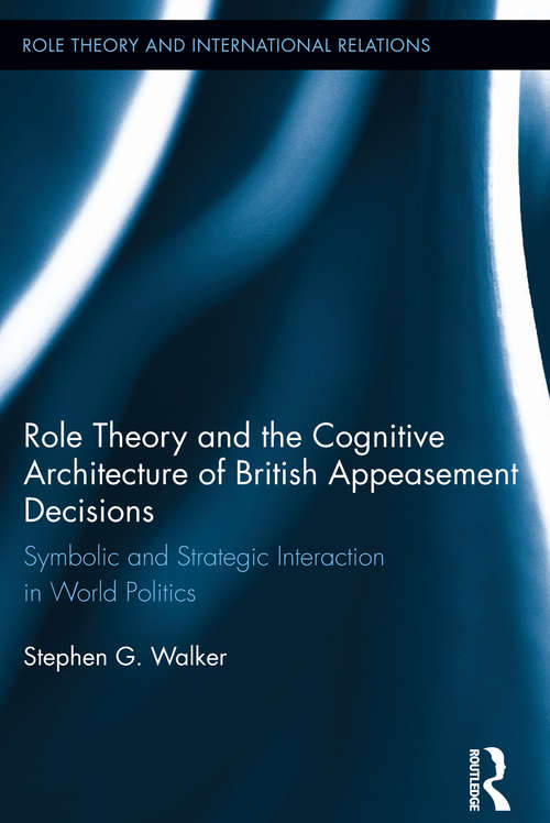 Role Theory and the Cognitive Architecture of British Appeasement Decisions: Symbolic and Strategic Interaction in World Politics (Role Theory and International Relations)