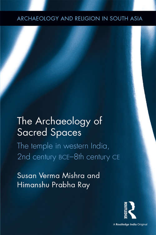 The Archaeology of Sacred Spaces: The temple in western India, 2nd century BCE–8th century CE (Archaeology and Religion in South Asia)
