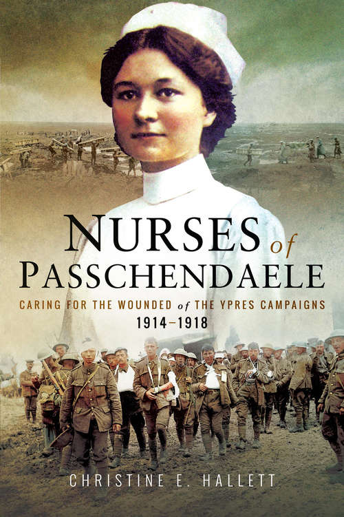 Nurses of Passchendaele: Caring for the Wounded of the Ypres Campaigns 1914–1918