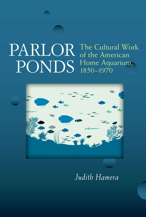 Book cover of Parlor Ponds: The Cultural Work of the American Home Aquarium, 1850-1970