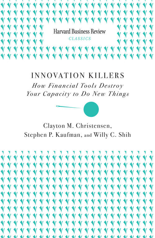Innovation Killers: How Financial Tools Destroy Your Capacity to do New Things (Harvard Business Review Classics)