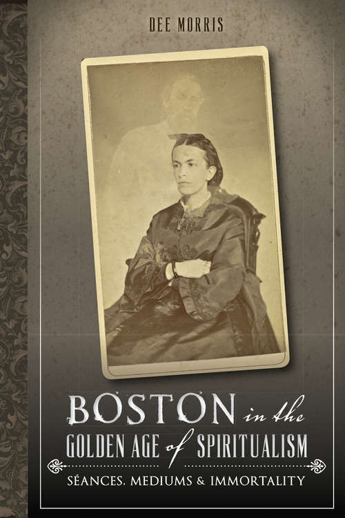 Book cover of Boston in the Golden Age of Spiritualism: Seances, Mediums & Immortality