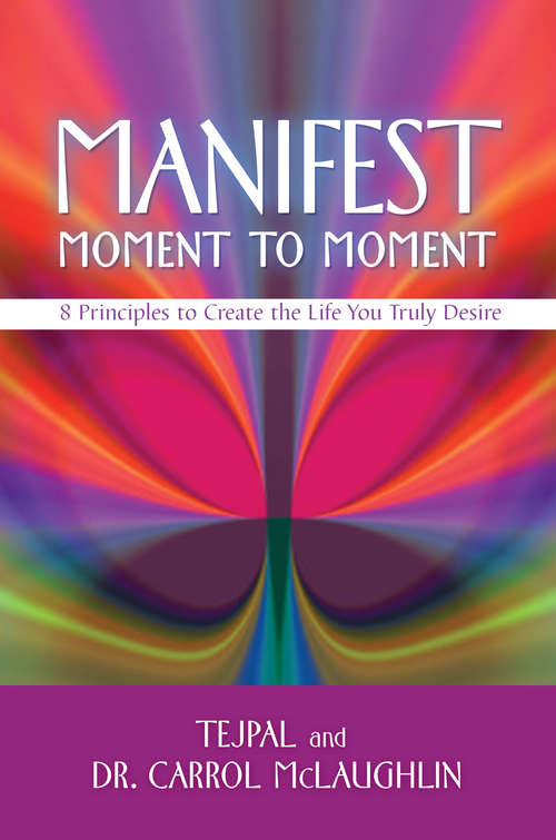 Book cover of Manifest Moment to Moment: 8 Principles To Create The Life You Truly Desire