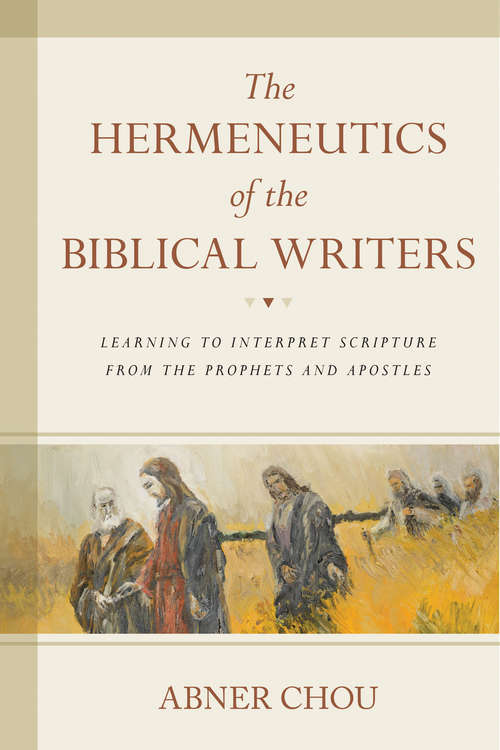 The Hermeneutics of the Biblical Writers: Learning to Interpret Scripture from the Prophets and Apostles