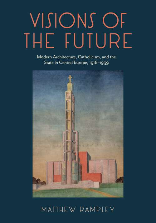 Book cover of Visions of the Future: Modern Architecture, Catholicism, and the State in Central Europe, 1918–1939