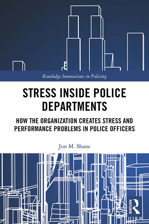 Stress Inside Police Departments: How the Organization Creates Stress and Performance Problems in Police Officers (Routledge Innovations in Policing)