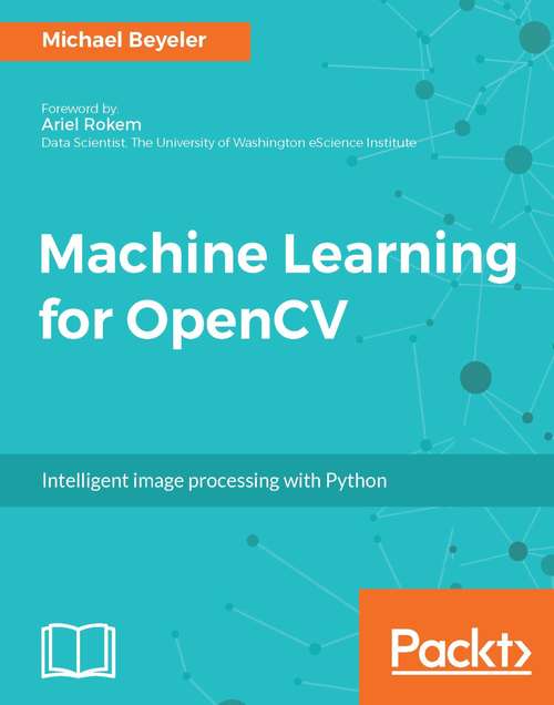 Machine Learning for OpenCV: Intelligent Algorithms For Building Image Processing Apps Using Opencv 4, Python, And Scikit-learn, 2nd Edition