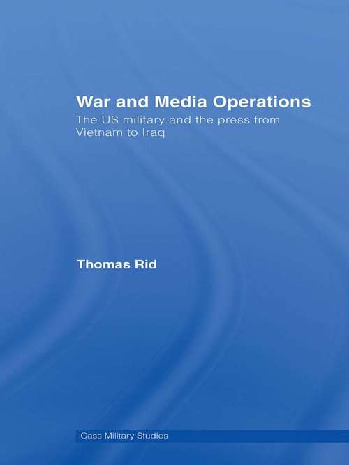 War and Media Operations: The US Military and the Press from Vietnam to Iraq (Cass Military Studies)