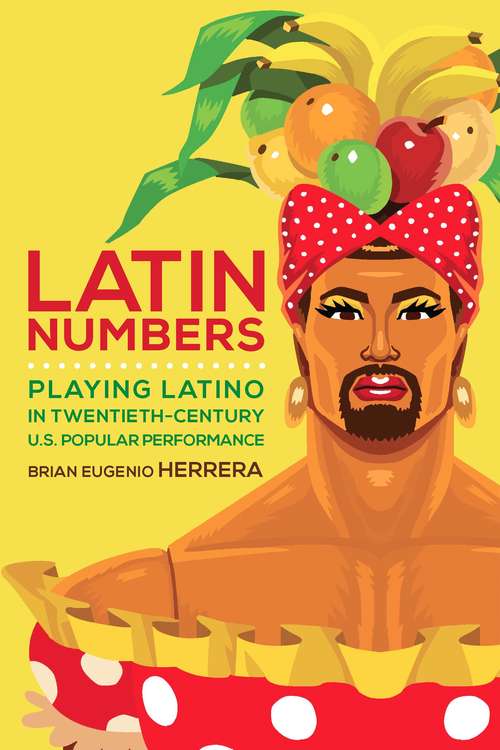 Latin Numbers: Playing Latino In Twentieth-century U. S. Popular Performance