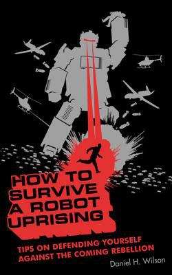 Book cover of How to Survive a Robot Uprising: Tips on Defending Yourself Against the Coming Rebellion