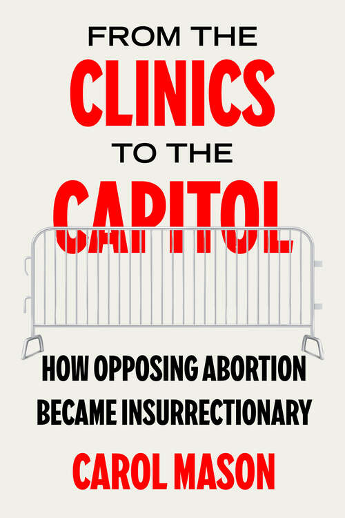 Book cover of From the Clinics to the Capitol: How Opposing Abortion Became Insurrectionary (1) (Reproductive Justice: A New Vision for the 21st Century)