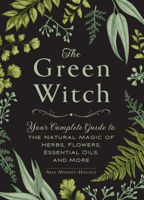 Book cover of The Green Witch: Your Complete Guide to the Natural Magic of Herbs, Flowers, Essential Oils, and More