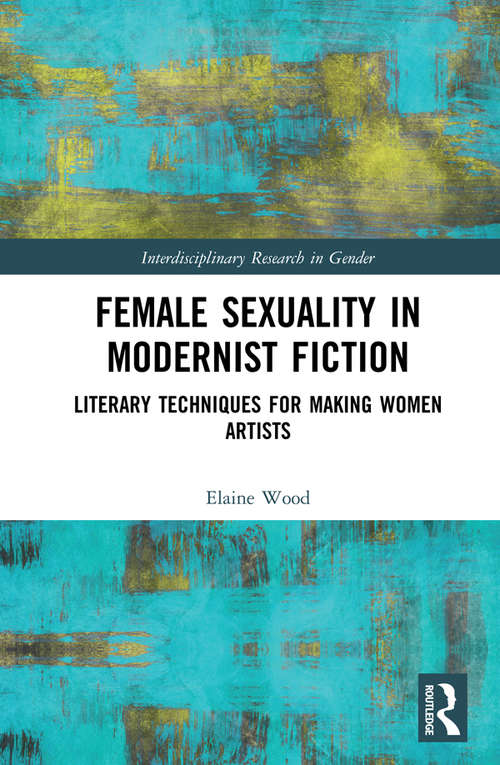 Female Sexuality in Modernist Fiction: Literary Techniques for Making Women Artists (Interdisciplinary Research in Gender)