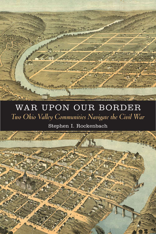 War upon Our Border: Two Ohio Valley Communities Navigate the Civil War (A Nation Divided: Studies in the Civil War Era)