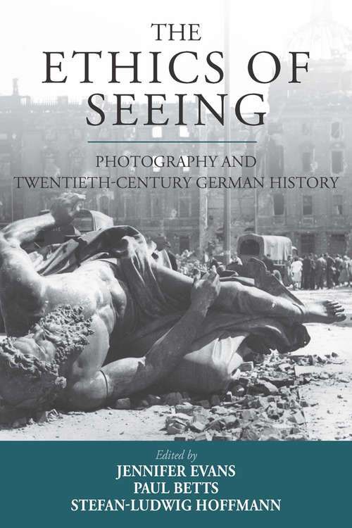 The Ethics of Seeing: Photography and Twentieth-Century German History (Studies in German History #21)