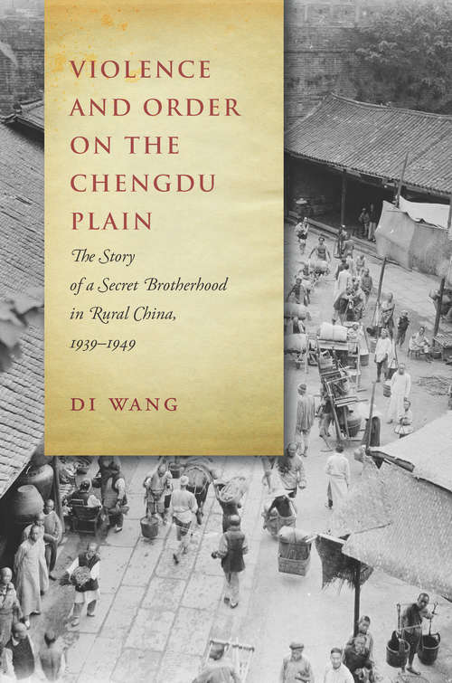 Violence and Order on the Chengdu Plain: The Story of a Secret Brotherhood in Rural China, 1939-1949