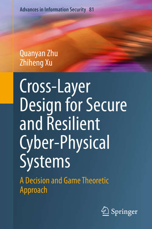 Cross-Layer Design for Secure and Resilient Cyber-Physical Systems: A Decision and Game Theoretic Approach (Advances in Information Security #81)