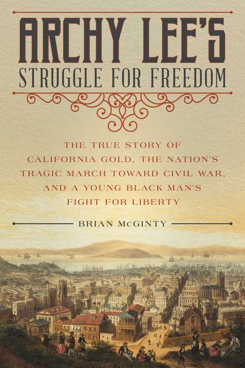 Book cover of Archy Lee's Struggle for Freedom: The True Story of California Gold, the Nation's Tragic March Toward Civil War, and a Young Black Man's Fight for Liberty