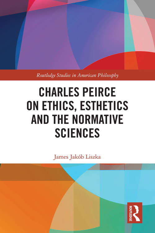 Charles Peirce on Ethics, Esthetics and the Normative Sciences (Routledge Studies in American Philosophy)