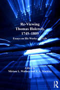 Re-Viewing Thomas Holcroft, 1745-1809: Essays on His Works and Life (British Literature In Context In The Long Eighteenth Century Ser.)