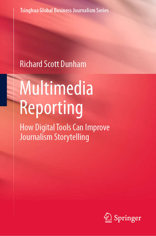 Multimedia Reporting: How Digital Tools Can Improve Journalism Storytelling (Tsinghua Global Business Journalism Series)