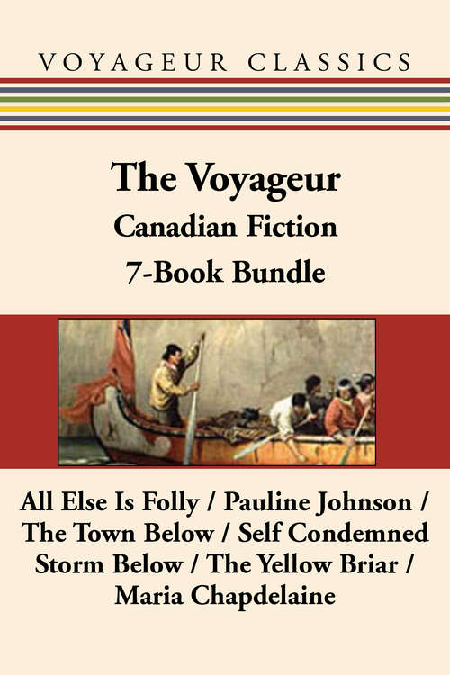 The Voyageur Classic Canadian Fiction 7-Book Bundle: All Else Is Folly / Pauline Johnson / The Town Below / Self Condemned / Storm Below / The Yellow Briar / Maria Chapdelaine