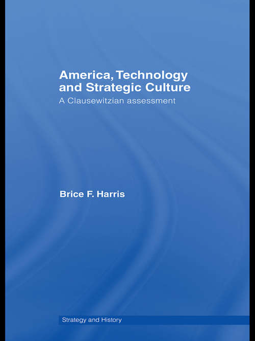 America, Technology and Strategic Culture: A Clausewitzian Assessment (Strategy And History Ser. #Vol. 23)