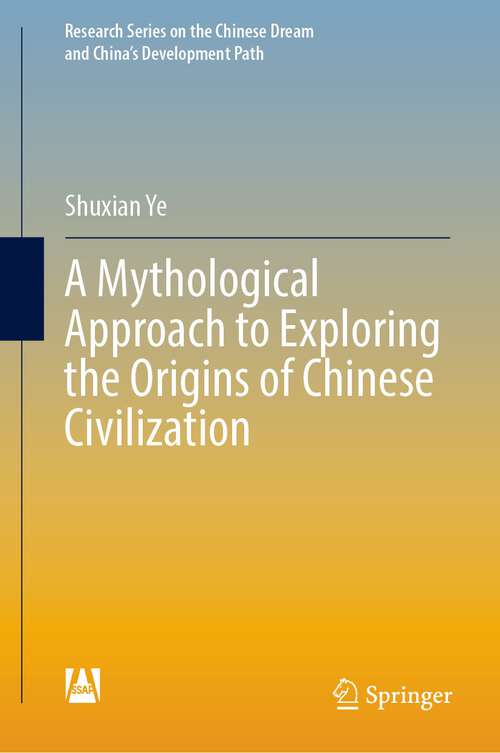 Book cover of A Mythological Approach to Exploring the Origins of Chinese Civilization (1st ed. 2022) (Research Series on the Chinese Dream and China’s Development Path)