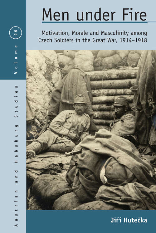 Book cover of Men Under Fire: Motivation, Morale, and Masculinity among Czech Soldiers in the Great War, 1914–1918 (Austrian and Habsburg Studies #26)