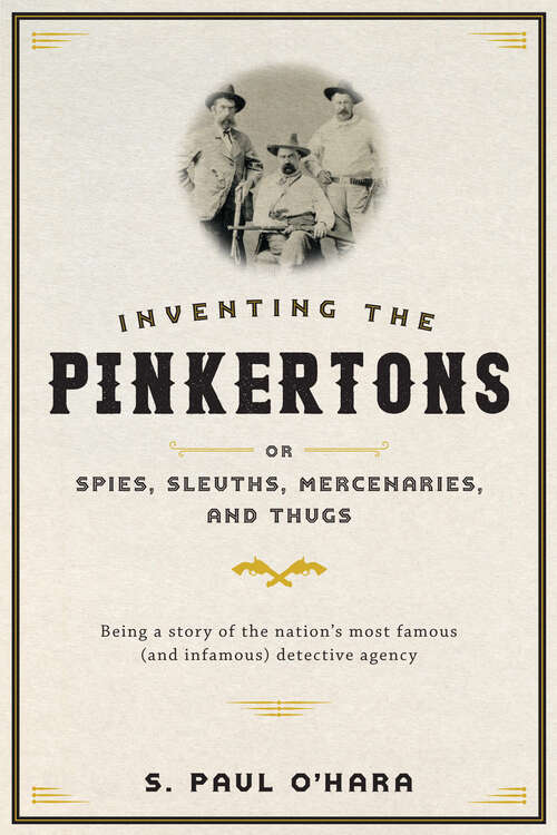 Inventing the Pinkertons; or, Spies, Sleuths, Mercenaries, and Thugs: Being a story of the nation’s most famous (and infamous) detective agency