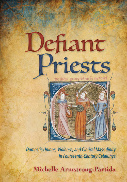 Book cover of Defiant Priests: Domestic Unions, Violence, and Clerical Masculinity in Fourteenth-Century Catalunya