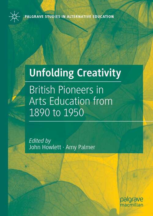 Unfolding Creativity: British Pioneers in Arts Education from 1890 to 1950 (Palgrave Studies in Alternative Education)