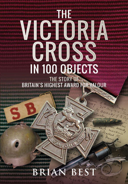 Book cover of The Victoria Cross in 100 Objects: The Story of the Britain’s Highest Award For Valour