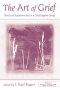 The Art of Grief: The Use of Expressive Arts in a Grief Support Group (Series in Death, Dying, and Bereavement)