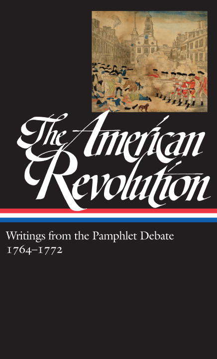 The American Revolution: Writings from the Pamphlet Debate 1764-1772 (Library of America: The American Revolution Collection #1)