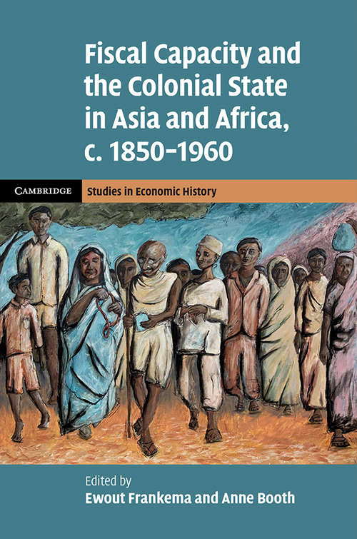 Fiscal Capacity and the Colonial State in Asia and Africa, c.1850–1960 (Cambridge Studies in Economic History - Second Series)