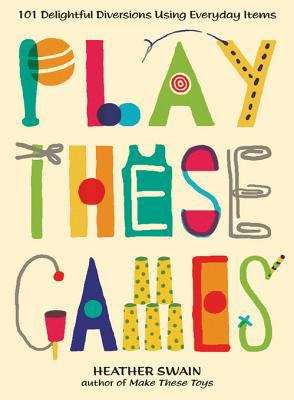 Book cover of Play These Games: 101 Delightful Diversions Using Everyday Items