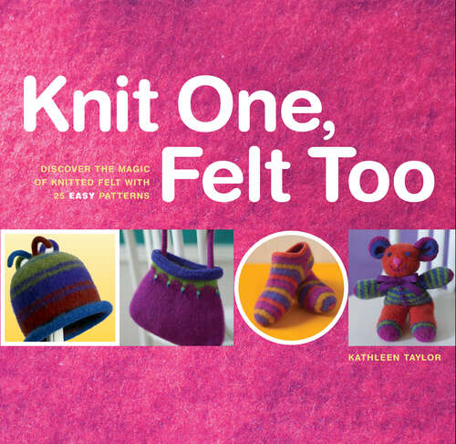 Book cover of Knit One, Felt Too: Discover the Magic of Knitted Felt with 25 Easy Patterns