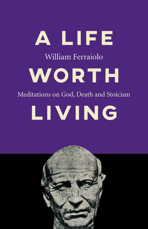 Book cover of A Life Worth Living: Meditations on God, Death and Stoicism