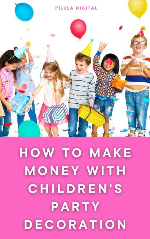 Book cover of How to Make Money with Children's Party Decoration: Practical tips on how to set up a profitable business in the party industry.