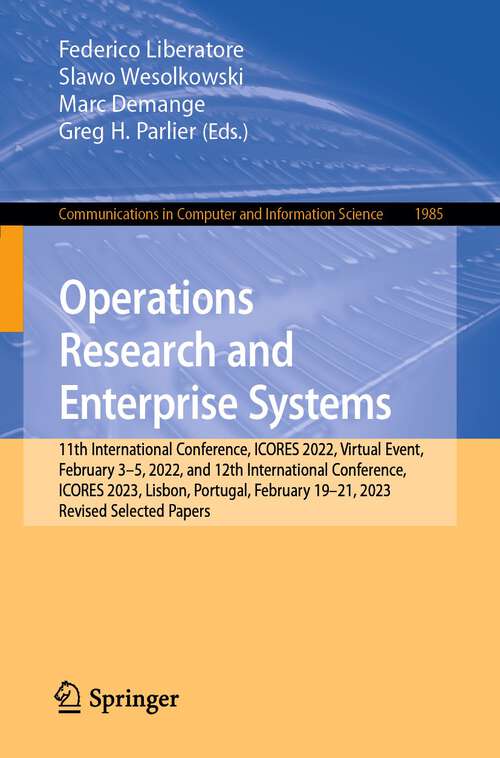 Book cover of Operations Research and Enterprise Systems: 11th International Conference, ICORES 2022, Virtual Event, February 3–5, 2022, and 12th International Conference, ICORES 2023, Lisbon, Portugal, February 19-21, 2023, Revised Selected Papers (1st ed. 2024) (Communications in Computer and Information Science #1985)