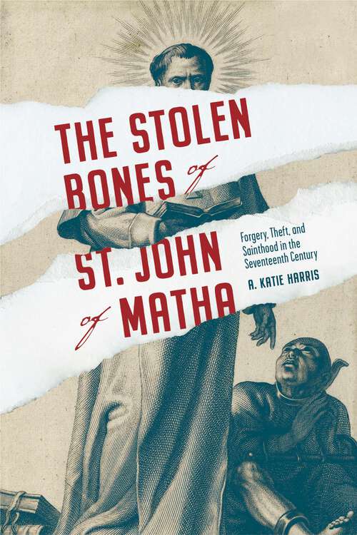 Book cover of The Stolen Bones of St. John of Matha: Forgery, Theft, and Sainthood in the Seventeenth Century (Iberian Encounter and Exchange, 475–1755)