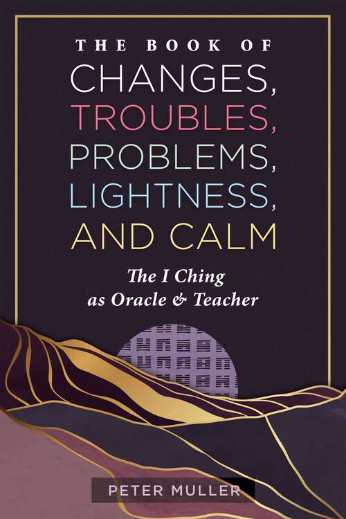 Book cover of The Book of Changes, Troubles, Problems, Lightness, and Calm: The I Ching as Oracle and Teacher