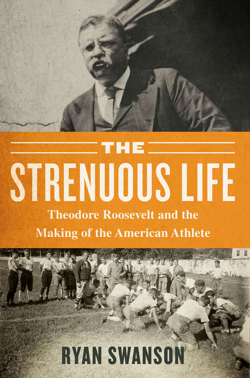 Book cover of The Strenuous Life: Theodore Roosevelt and the Making of the American Athlete