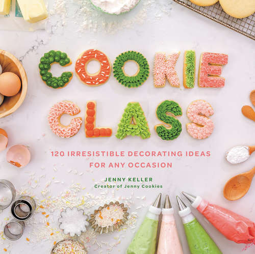 Cookie Class: 120 Irresistible Decorating Ideas for Any Occasion