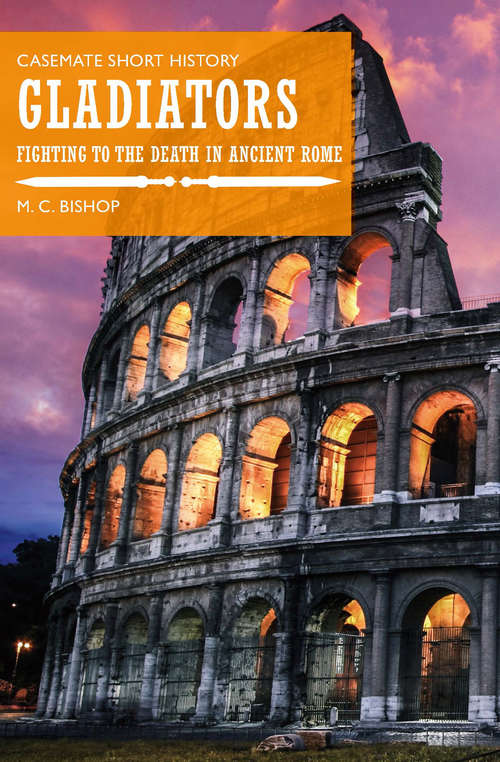 Gladiators: Fighting to the Death in Ancient Rome (Casemate Short History)