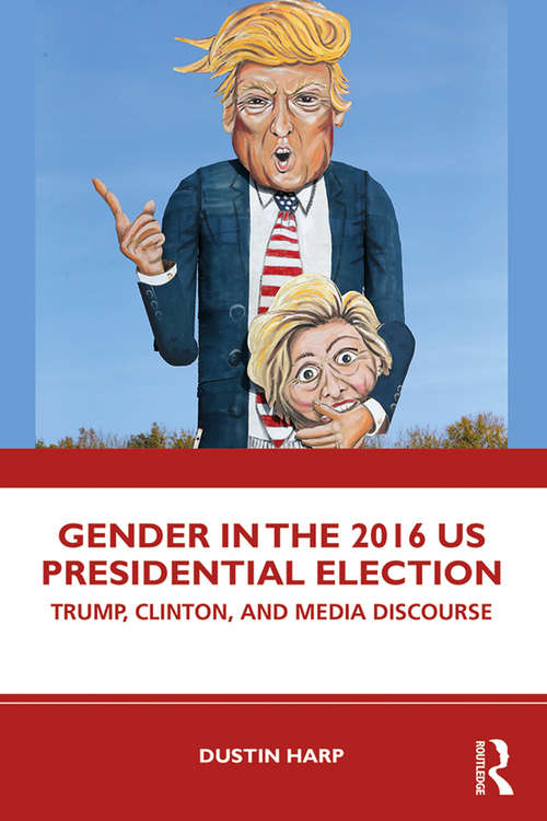 Gender in the 2016 US Presidential Election: Trump, Clinton, and Media Discourse (Global Gender)