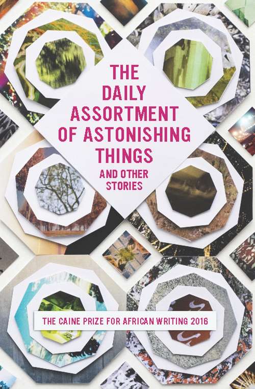 The Caine Prize for African Writing 2016: The Daily Assortment of Astonishing Things and Other Stories