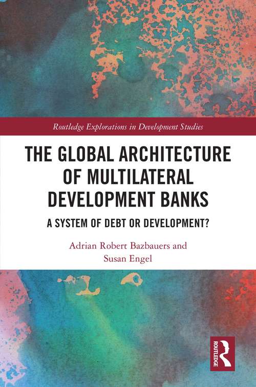The Global Architecture of Multilateral Development Banks: A System of Debt or Development? (Routledge Explorations in Development Studies)