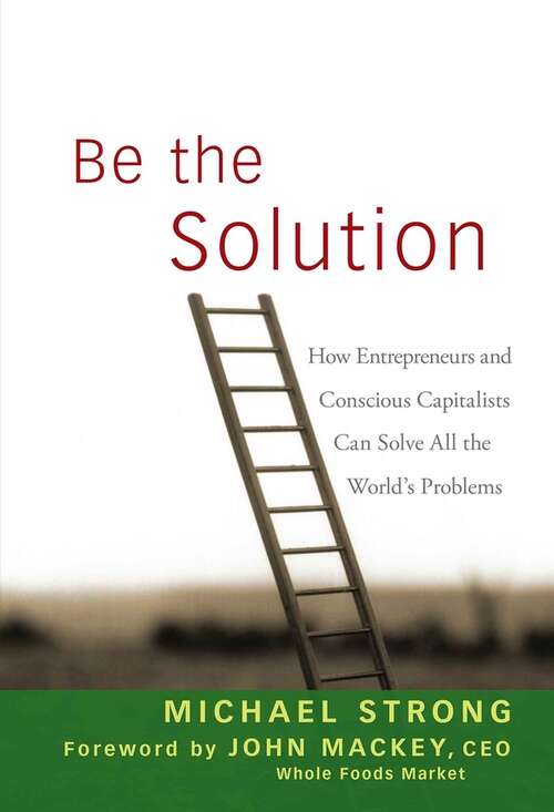 Be the Solution: How Entrepreneurs and Conscious Capitalists Can Solve All the Worlds Problems
